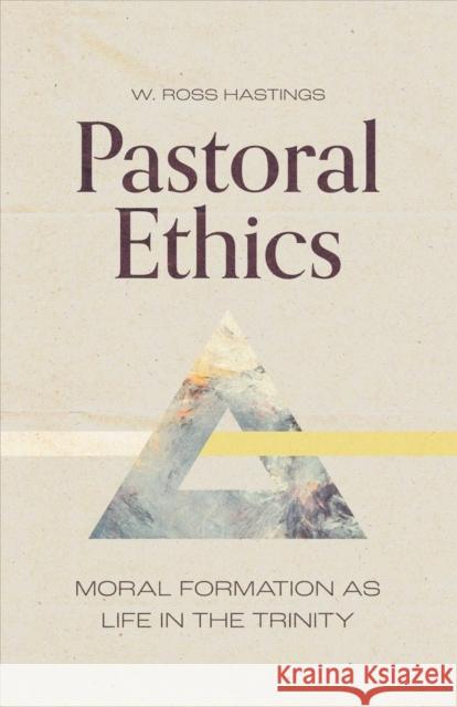 Pastoral Ethics: Moral Formation as Life in the Trinity W. Ross Hastings 9781683595458 Lexham Press