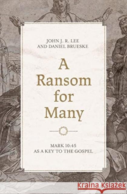 A Ransom for Many: Mark 10:45 as a Key to the Gospel John J. R. Lee Daniel Brueske 9781683595618 Lexham Academic