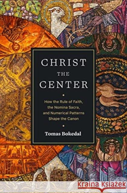 Christ the Center – How the Rule of Faith, the Nomina Sacra, and Numerical Patterns Shape the Canon Tomas Bokedal 9781683596301