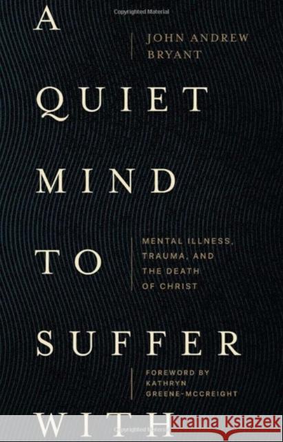 A Quiet Mind to Suffer With - Mental Illness, Trauma, and the Death of Christ John Bryant 9781683597049 Faithlife Corporation