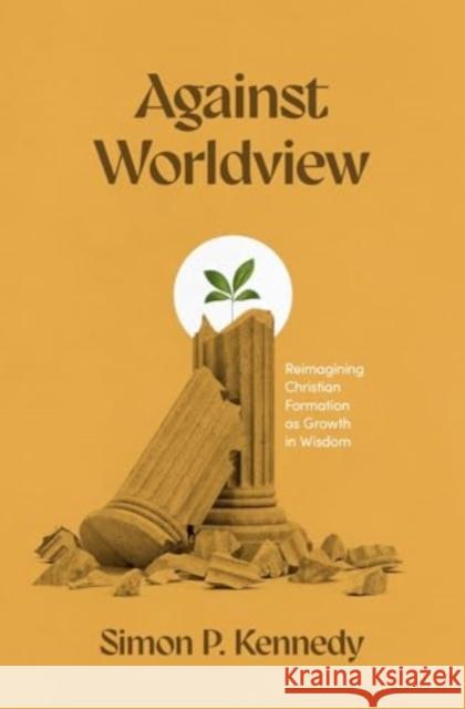 Against Worldview: Reimagining Christian Formation as Growth in Wisdom Simon P. Kennedy 9781683597810 Faithlife Corporation