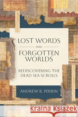Lost Words and Forgotten Worlds: Rediscovering the Dead Sea Scrolls Andrew B. Perrin 9781683597957 Lexham Academic