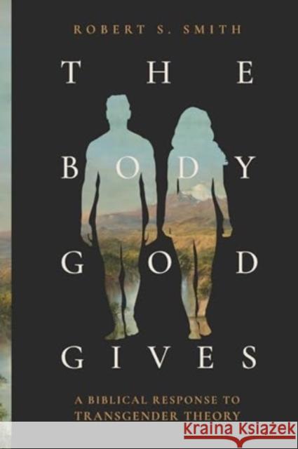 The Body God Gives: A Biblical Response to Transgender Theory Robert S. Smith 9781683598121 Lexham Academic