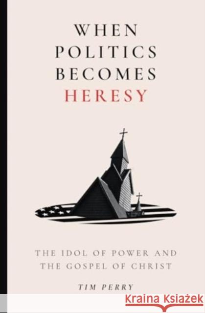 When Politics Becomes Heresy: The Idol of Power and the Gospel of Christ Tim Perry 9781683598428 Lexham Press