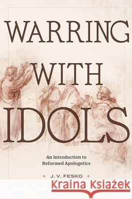 Warring with Idols: An Introduction to Reformed Apologetics J. V. Fesko 9781683599104