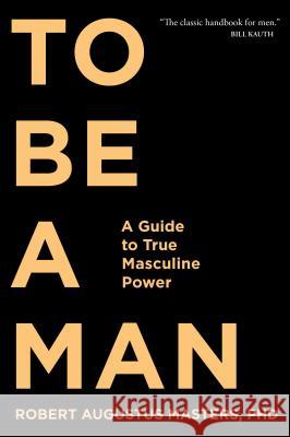 To Be a Man: A Guide to True Masculine Power Masters, Robert Augustus 9781683641285 Sounds True