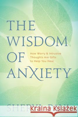 The Wisdom of Anxiety: How Worry and Intrusive Thoughts Are Gifts to Help You Heal Sheryl Paul 9781683642503 Sounds True Inc