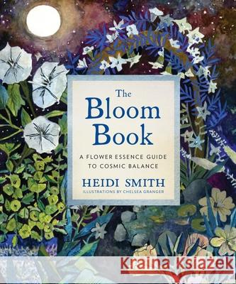 The Bloom Book: A Flower Essence Guide to Cosmic Balance Smith, Heidi 9781683643807 Sounds True