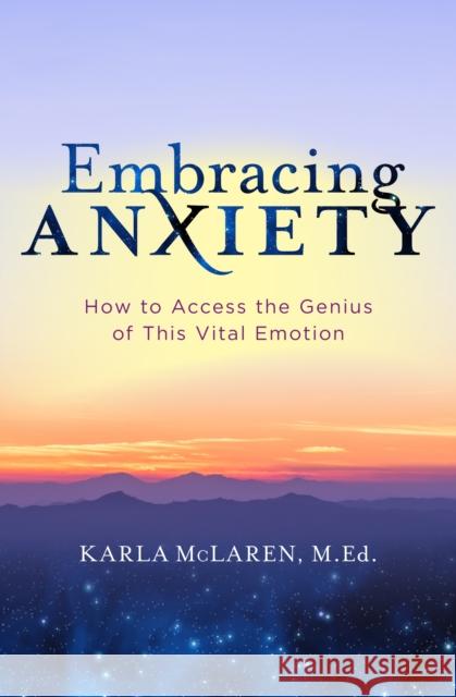 Embracing Anxiety: How to Access the Genius of This Vital Emotion McLaren, Karla 9781683644415 Sounds True