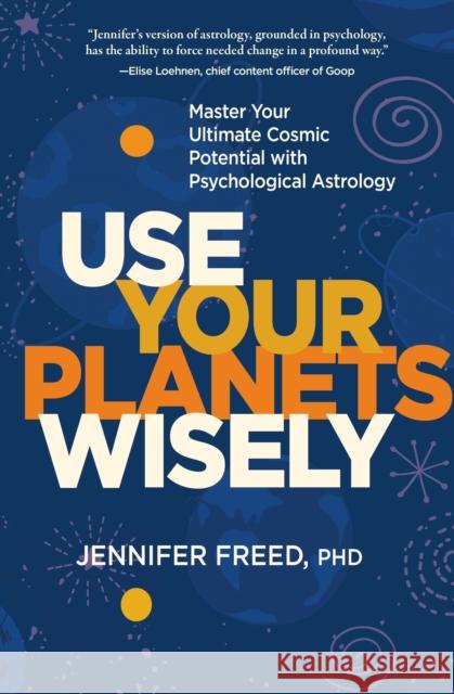 Use Your Planets Wisely: Master Your Ultimate Cosmic Potential with Psychological Astrology Jennifer Freed 9781683644439