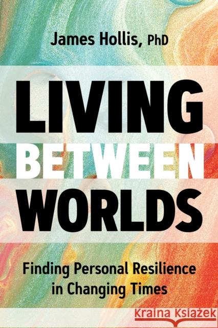 Living Between Worlds: Finding Personal Resilience in Changing Times James Hollis 9781683645610