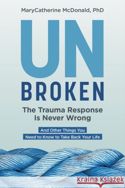 Unbroken: The Trauma Response Is Never Wrong: And Other Things You Need to Know to Take Back Your Life McDonald, Marycatherine 9781683648840