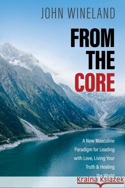 From the Core: A New Masculine Paradigm for Leading with Love, Living Your Truth, and Healing the World John Wineland 9781683649106 Sounds True