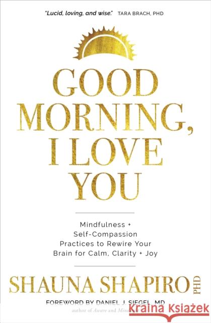 Good Morning, I Love You: Mindfulness and Self-Compassion Practices to Rewire Your Brain for Calm, Clarity, and Joy Shauna Shapiro 9781683649441 Sounds True