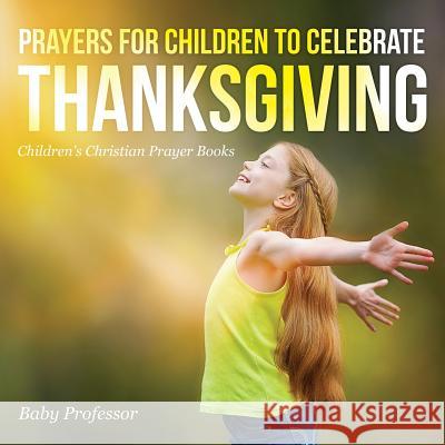 Prayers for Children to Celebrate Thanksgiving - Children's Christian Prayer Books Baby Professor   9781683680611 Baby Professor