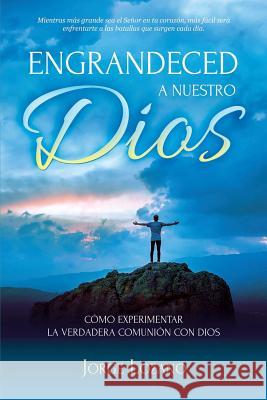 Engrandeced a Nuestro Dios: Cómo experimentar la verdadera comunión con Dios Jorge Lozano 9781683689638 Devocion Total Editorial