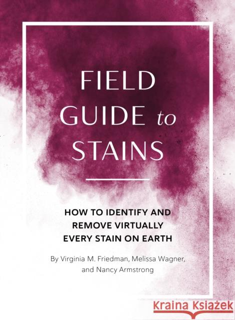 Field Guide to Stains: How to Identify and Remove Virtually Every Stain on Earth Virginia M. Friedman Melissa Wagner Nancy Armstrong 9781683693260 Quirk Books