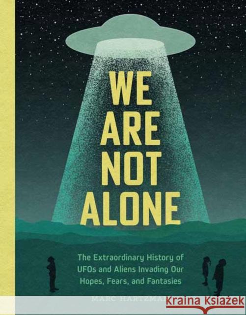 We Are Not Alone: The Extraordinary History of UFOs and Aliens Invading Our Hopes, Fears, and Fantasies Marc Hartzman 9781683693352