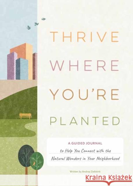 Thrive Where You're Planted: A Guided Journal to Help You Get Outside, Touch Grass, and Connect with the Natural Wonders in Your Neighborhood Andrea Debbink 9781683693437 Quirk Books