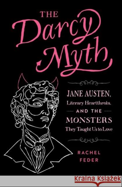 The Darcy Myth: Jane Austen, Literary Heartthrobs, and the Monsters They Taught Us to Love Rachel Feder 9781683693574 Quirk Books