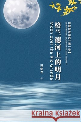 格兰德河上的明月: 田健君诗词选（第一卷A Jianjun Paul Tian 9781683726432