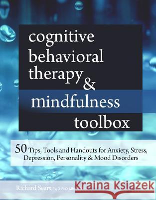 Cognitive Behavioral Therapy & Mindfulness Toolbox: 50 Tips, Tools and Handouts for Anxiety, Stress, Depression, Personality and Mood Disorders Richard Sears 9781683730682