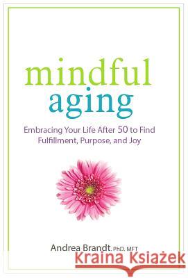 Mindful Aging: Embracing Your Life After 50 to Find Fulfillment, Purpose, and Joy Andrea Brandt 9781683730781 Pesi Publishing & Media