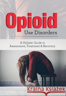 Opioid Use Disorder: A Holistic Guide to Assessment, Treatment, and Recovery Charles Atkins 9781683731641 Pesi Publishing