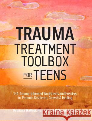 Trauma Treatment Toolbox for Teens: 144 Trauma-Informed Worksheets and Exercises to Promote Resilience, Growth & Healing Kristina Hallett Jill Donelan 9781683732136