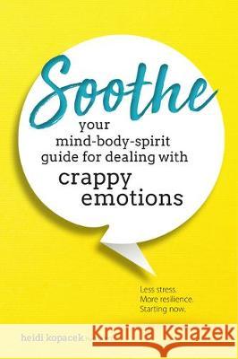 Soothe: You Mind-Body-Spirit Guide for Dealing with Crappy Emotions Heidi Kopacek 9781683732327