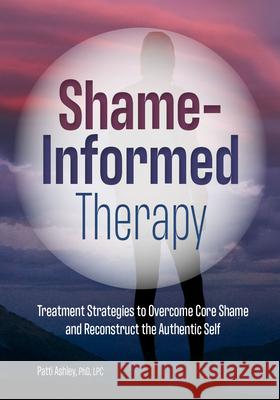 Shame-Informed Therapy: Treatment Strategies to Overcome Core Shame and Reconstruct the Authentic Self Patti Ashley 9781683732815 Pesi Publishing & Media