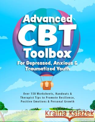 Advanced CBT Toolbox for Depressed, Anxious & Traumatized Youth: Over 150 Worksheets, Handouts & Therapist Tips to Promote Resilience, Positive Emotio David Pratt 9781683734741
