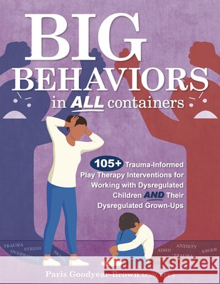 Big Behaviors in All Containers: 105+ Trauma-Informed Play Therapy Interventions for Working with Dysregulated Children and Their Dysregulated Grown-U Paris Goodyea 9781683738794 PESI Publishing