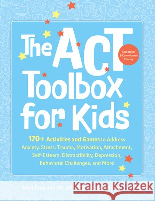 The ACT (Acceptance and Commitment Therapy) Toolbox for Kids: 170+ Activities and Games to Address Anxiety, Stress, Trauma, Motivation, Attachment, Se Matt Ercolani Emily Heydt 9781683739425