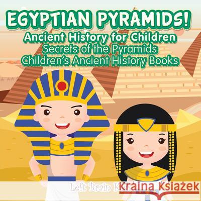 Egyptian Pyramids! Ancient History for Children: Secrets of the Pyramids - Children's Ancient History Books Left Brain Kids 9781683765950 Left Brain Kids