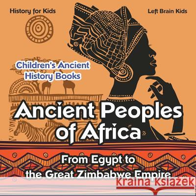 Ancient Peoples of Africa: From Egypt to the Great Zimbabwe Empire - History for Kids - Children's Ancient History Books Left Brain Kids   9781683765967 Left Brain Kids