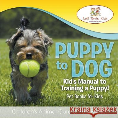 Puppy to Dog: Kid's Manual to Training a Puppy! Pet Books for Kids - Children's Animal Care & Pets Books Left Brain Kids   9781683766018 Left Brain Kids