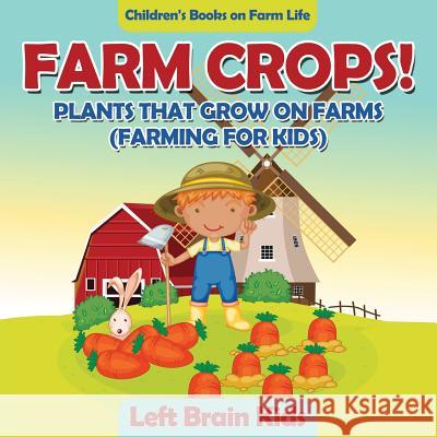 Farm Crops! Plants That Grow on Farms (Farming for Kids) - Children's Books on Farm Life Left Brain Kids 9781683766131 Left Brain Kids