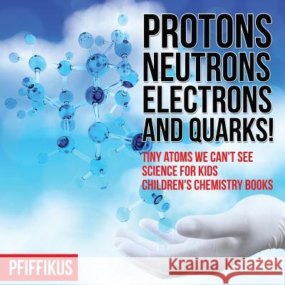 Protons, Neutrons, Electrons and Quarks! Tiny Atoms We Can't See - Science for Kids - Children's Chemistry Books Pfiffikus 9781683776154 Pfiffikus