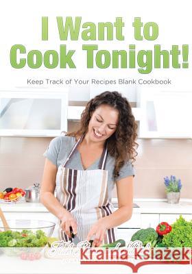 I Want to Cook Tonight! Keep Track of Your Recipes Blank Cookbook Flash Planners and Notebooks 9781683778592 Flash Planners and Notebooks