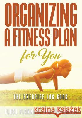 Organizing a Fitness Plan for You: The Exercise Log Book Flash Planners and Notebooks 9781683778783 Flash Planners and Notebooks