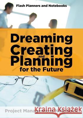 Dreaming, Creating, and Planning for the Future. Project Management Notebook. Flash Planners and Notebooks 9781683779094 Flash Planners and Notebooks
