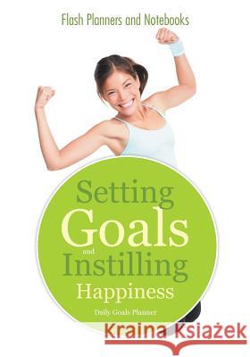 Setting Goals and Instilling Happiness: Daily Goals Planner Flash Planners and Notebooks 9781683779216 Flash Planners and Notebooks
