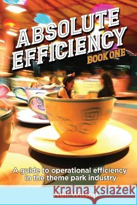 Absolute Efficiency: Book One: A Guide to Operational Efficiency in the Theme Park Industry Neil Wilson, Bob McLain 9781683903109 Theme Park Press