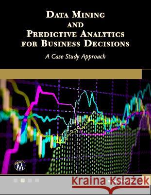 Data Mining and Predictive Analytics for Business Decisions: A Case Study Approach Andres Fortino 9781683926757 Mercury Learning and Information