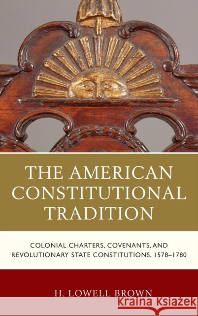 The American Constitutional Tradition: Colonial Charters, Covenants, and Revolutionary State Constitutions, 1578-1780 H. Lowell Brown 9781683930471 Fairleigh Dickinson University Press
