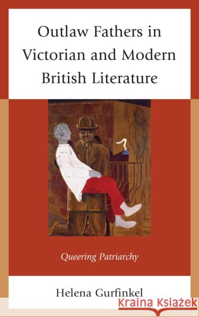 Outlaw Fathers in Victorian and Modern British Literature: Queering Patriarchy Helena Gurfinkel 9781683930709 Fairleigh Dickinson University Press