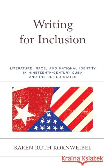 Writing for Inclusion: Literature, Race, and National Identity in Nineteenth-Century Cuba and the United States Karen Kornweibel 9781683930976 Fairleigh Dickinson University Press