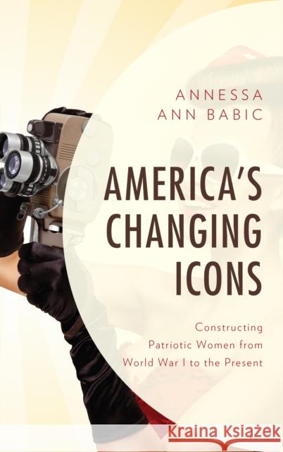America's Changing Icons: Constructing Patriotic Women from World War I to the Present Annessa Ann Babic 9781683931348 Fairleigh Dickinson University Press