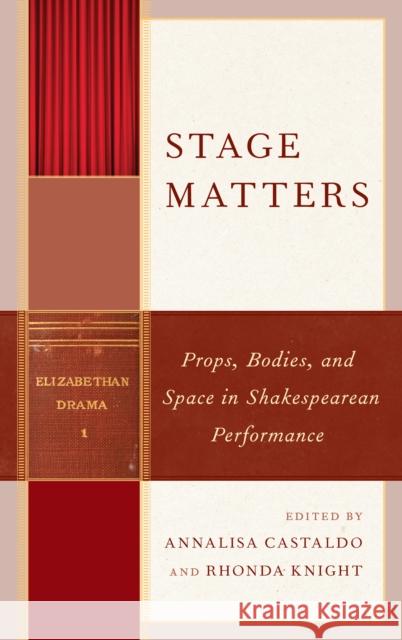 Stage Matters: Props, Bodies, and Space in Shakespearean Performance Annalisa Castaldo Rhonda Knight Jim Casey 9781683931492 Fairleigh Dickinson University Press
